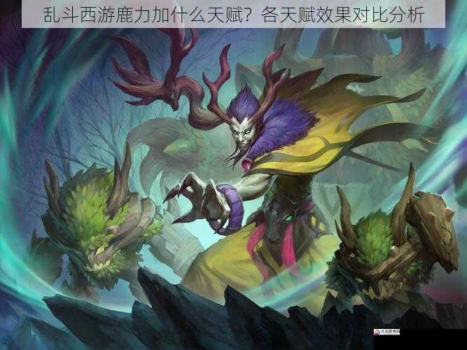 乱斗西游鹿力加什么天赋？各天赋效果对比分析
