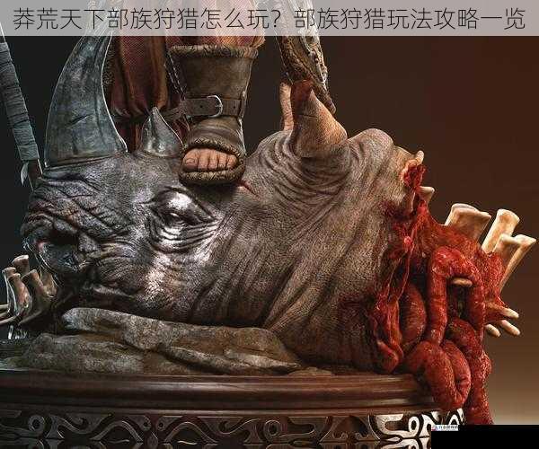 莽荒天下部族狩猎怎么玩?部族狩猎玩法攻略一览
