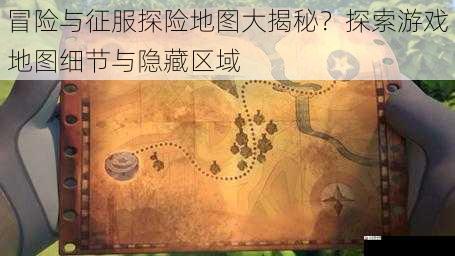冒险与征服探险地图大揭秘？探索游戏地图细节与隐藏区域