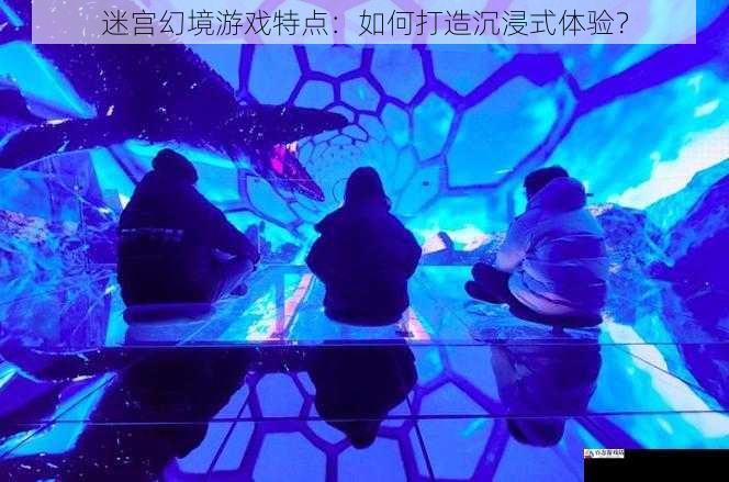 迷宫幻境游戏特点:如何打造沉浸式体验?