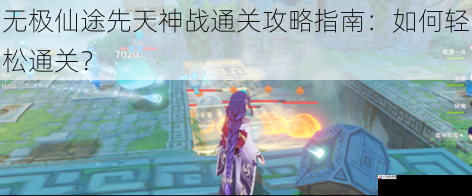 无极仙途先天神战通关攻略指南:如何轻松通关?