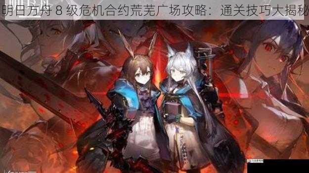 明日方舟 8 级危机合约荒芜广场攻略:通关技巧大揭秘