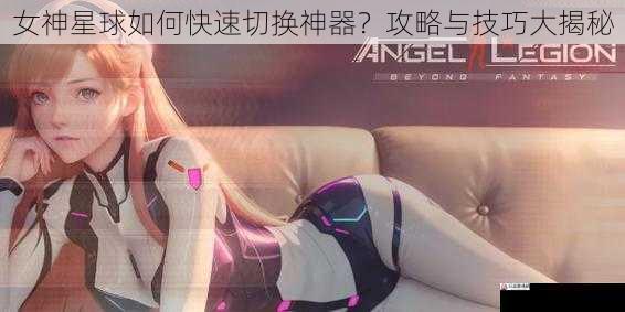 女神星球如何快速切换神器？攻略与技巧大揭秘