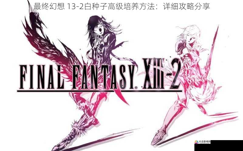 最终幻想 13-2白种子高级培养方法：详细攻略分享