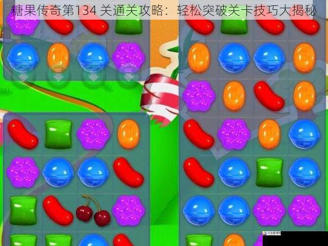 糖果传奇第134 关通关攻略：轻松突破关卡技巧大揭秘