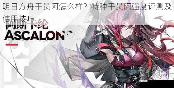 明日方舟干员阿怎么样？特种干员阿强度评测及使用技巧