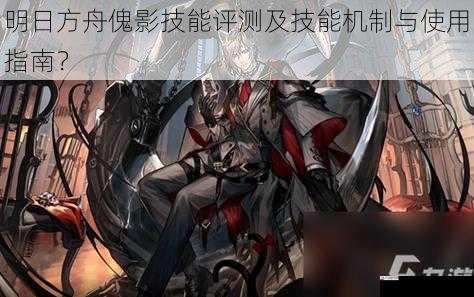 明日方舟傀影技能评测及技能机制与使用指南?