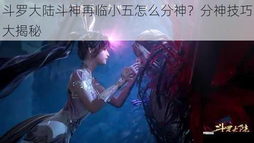 斗罗大陆斗神再临小五怎么分神？分神技巧大揭秘