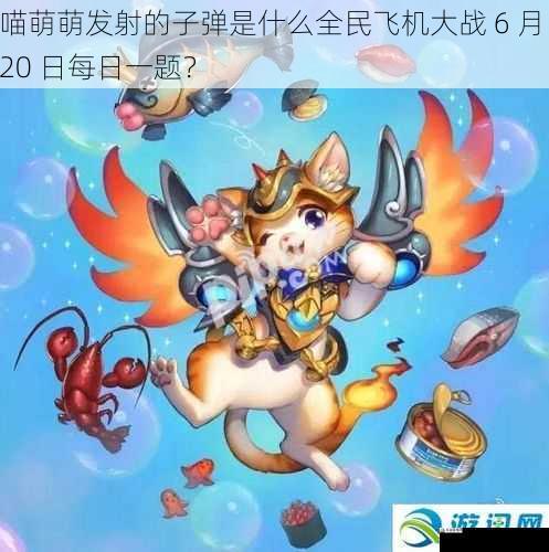 喵萌萌发射的子弹是什么全民飞机大战 6 月 20 日每日一题？