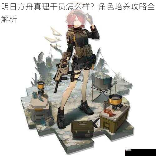 明日方舟真理干员怎么样?角色培养攻略全解析