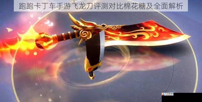 跑跑卡丁车手游飞龙刀评测对比棉花糖及全面解析