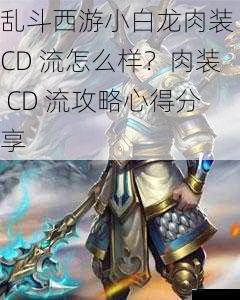 乱斗西游小白龙肉装 CD 流怎么样?肉装 CD 流攻略心得分享