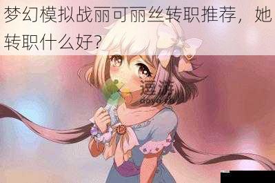 梦幻模拟战丽可丽丝转职推荐，她转职什么好？