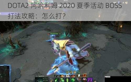  DOTA2 阿哈利姆 2020 夏季活动 BOSS 打法攻略：怎么打？