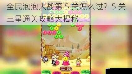  全民泡泡大战第 5 关怎么过？5 关三星通关攻略大揭秘