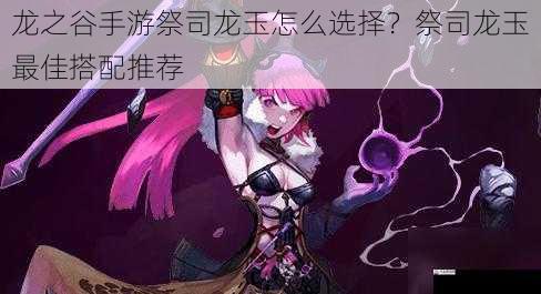  龙之谷手游祭司龙玉怎么选择？祭司龙玉最佳搭配推荐