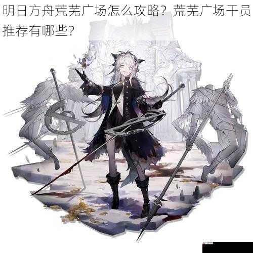  明日方舟荒芜广场怎么攻略？荒芜广场干员推荐有哪些？