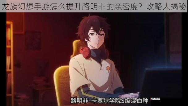 龙族幻想手游怎么提升路明非的亲密度?攻略大揭秘