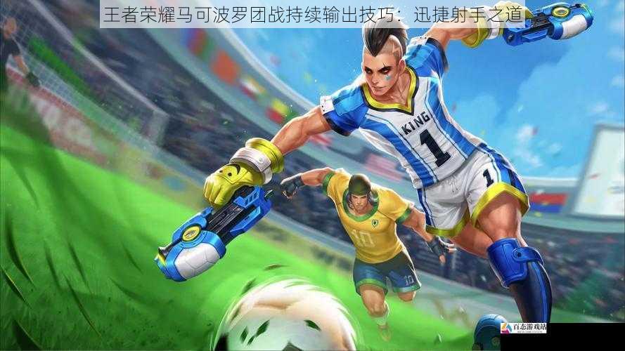 王者荣耀马可波罗团战持续输出技巧:迅捷射手之道