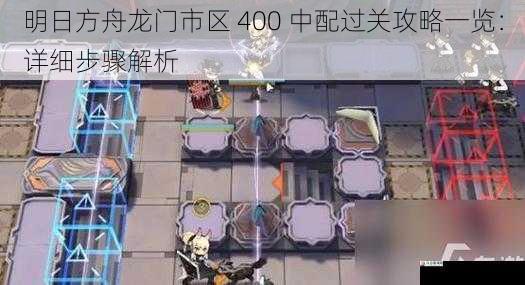  明日方舟龙门市区 400 中配过关攻略一览：详细步骤解析
