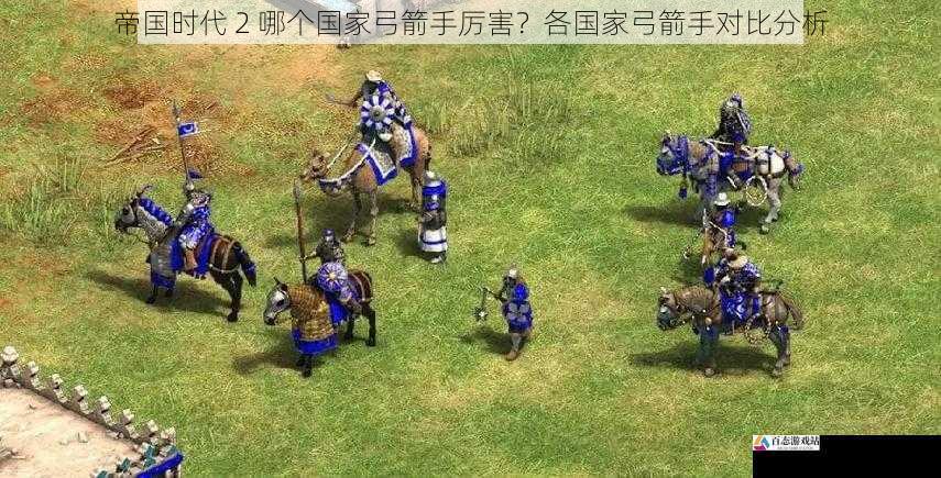  帝国时代 2 哪个国家弓箭手厉害？各国家弓箭手对比分析