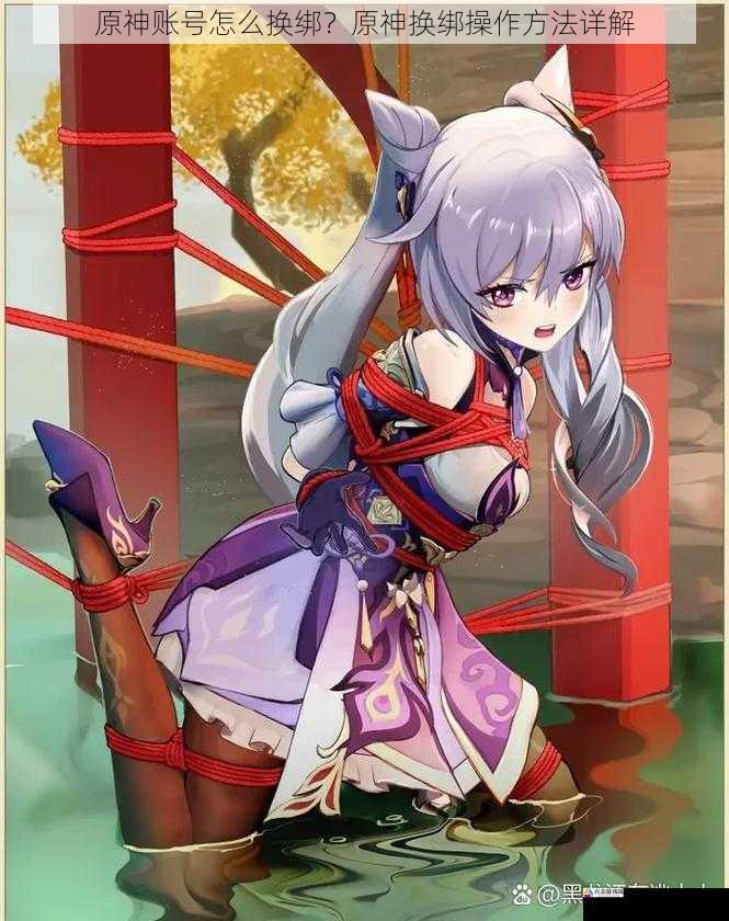  原神账号怎么换绑？原神换绑操作方法详解