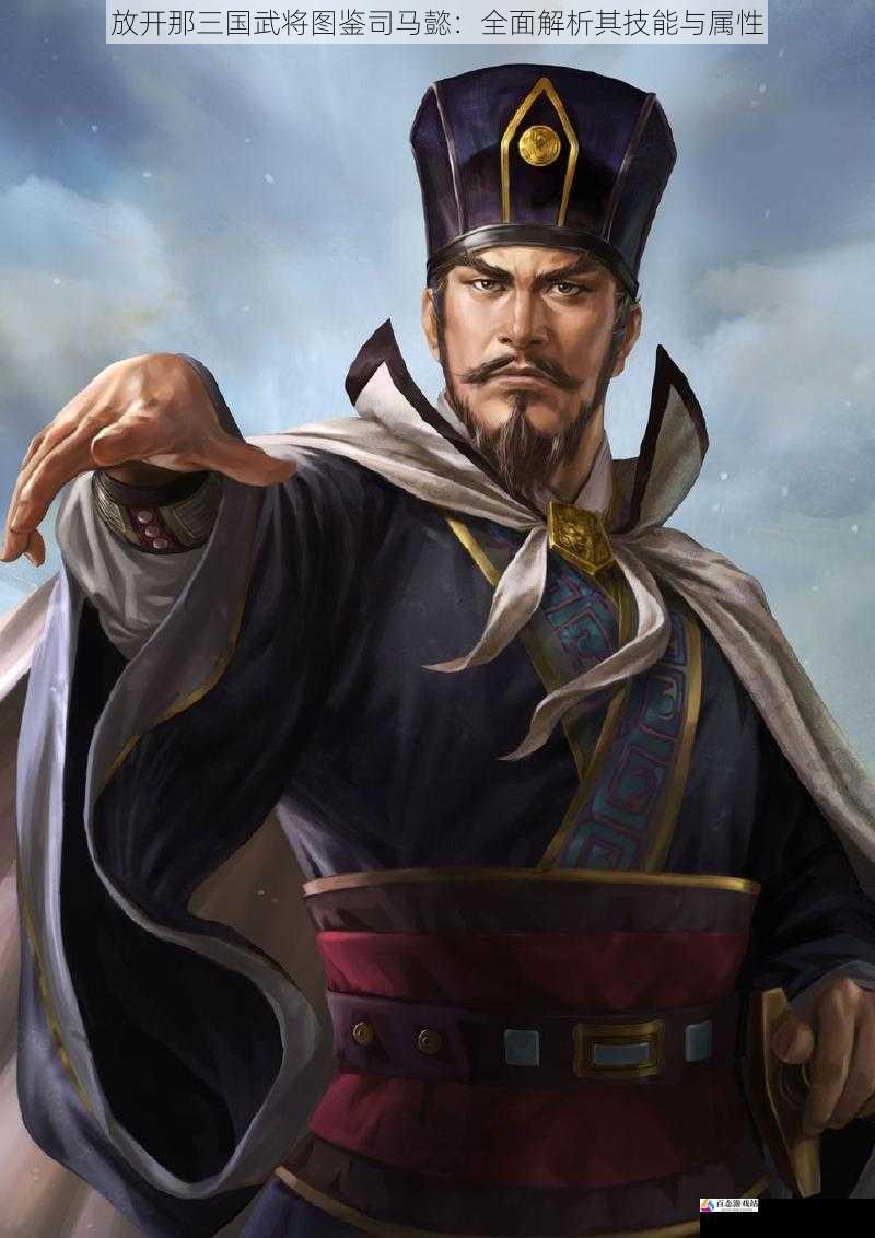  放开那三国武将图鉴司马懿：全面解析其技能与属性