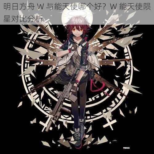 明日方舟 W 与能天使哪个好?W 能天使陨星对比分析