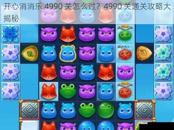  开心消消乐 4990 关怎么过？4990 关通关攻略大揭秘