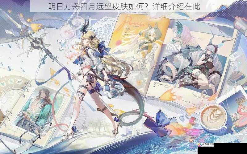  明日方舟四月远望皮肤如何？详细介绍在此