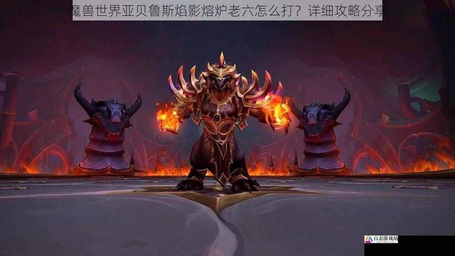  魔兽世界亚贝鲁斯焰影熔炉老六怎么打？详细攻略分享