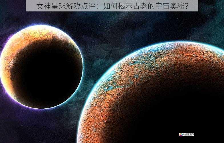  女神星球游戏点评：如何揭示古老的宇宙奥秘？