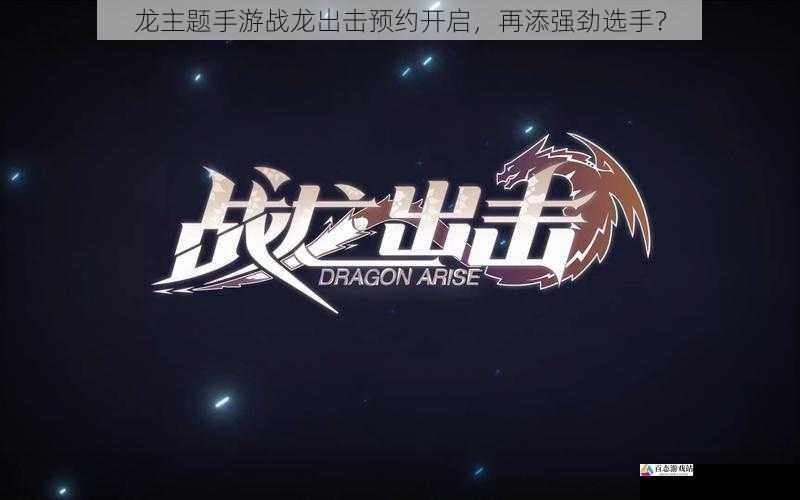  龙主题手游战龙出击预约开启，再添强劲选手？