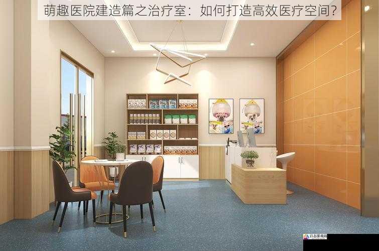 萌趣医院建造篇之治疗室:如何打造高效医疗空间?