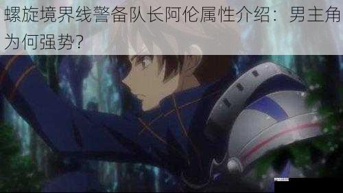 螺旋境界线警备队长阿伦属性介绍：男主角为何强势？