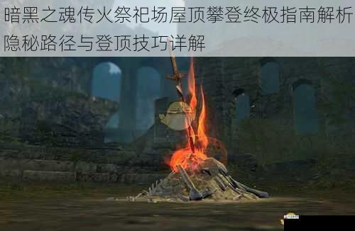  暗黑之魂传火祭祀场屋顶攀登终极指南解析隐秘路径与登顶技巧详解
