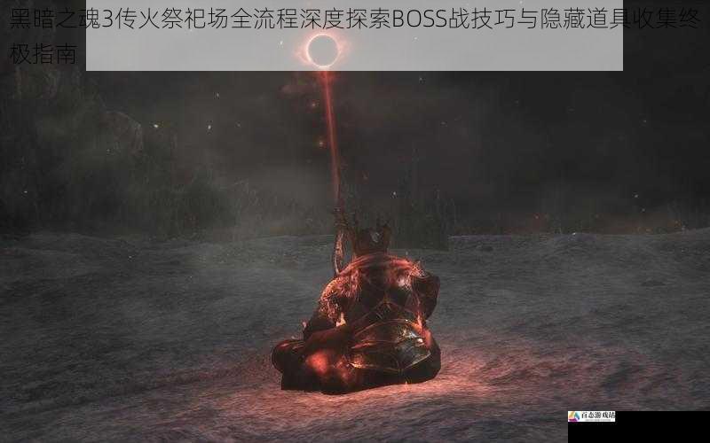  黑暗之魂3传火祭祀场全流程深度探索BOSS战技巧与隐藏道具收集终极指南