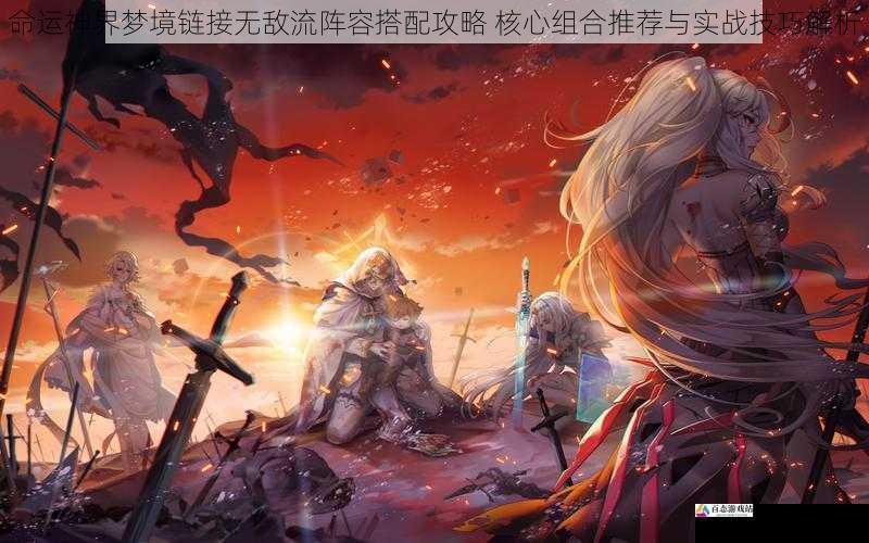 命运神界梦境链接无敌流阵容搭配攻略 核心组合推荐与实战技巧解析
