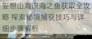 妄想山海识海之鱼获取全攻略 探索秘境捕获技巧与详细步骤解析