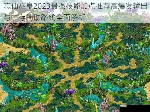 忘仙巫皇2023最强技能加点推荐高爆发输出与生存辅助路线全面解析