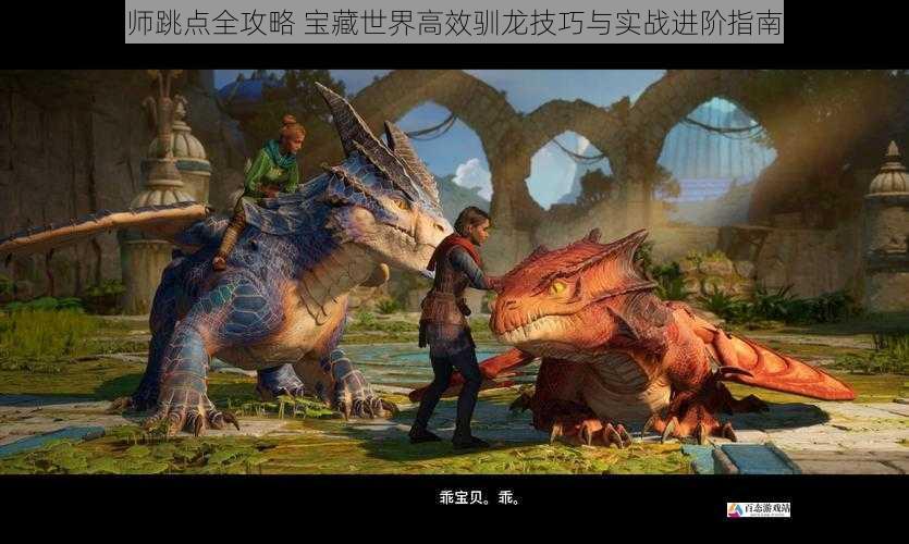 驯龙师跳点全攻略 宝藏世界高效驯龙技巧与实战进阶指南解析