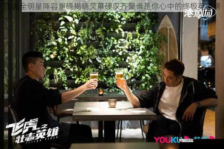 飞虎全明星阵容重磅揭晓荧幕硬汉齐聚谁是你心中的终极英雄榜