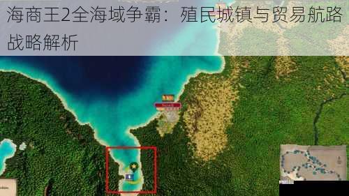  海商王2全海域争霸：殖民城镇与贸易航路战略解析