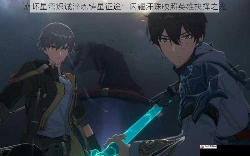 崩坏星穹炽诚淬炼铸星征途：闪耀汗珠映照英雄抉择之光
