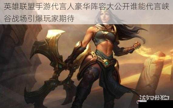 英雄联盟手游代言人豪华阵容大公开谁能代言峡谷战场引爆玩家期待