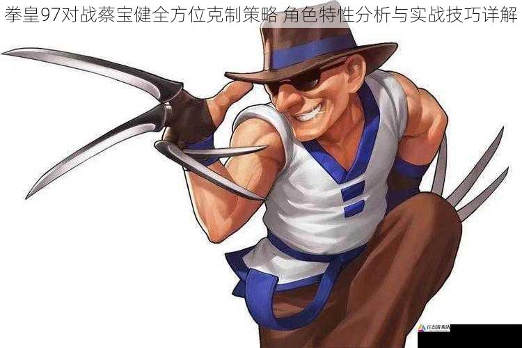 拳皇97对战蔡宝健全方位克制策略 角色特性分析与实战技巧详解