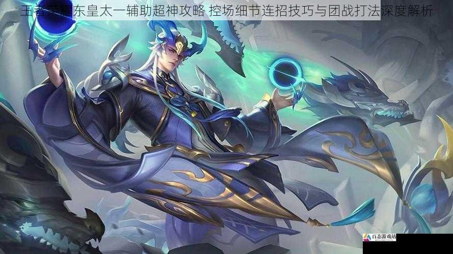 王者荣耀东皇太一辅助超神攻略 控场细节连招技巧与团战打法深度解析