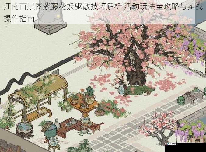  江南百景图紫藤花妖驱散技巧解析 活动玩法全攻略与实战操作指南