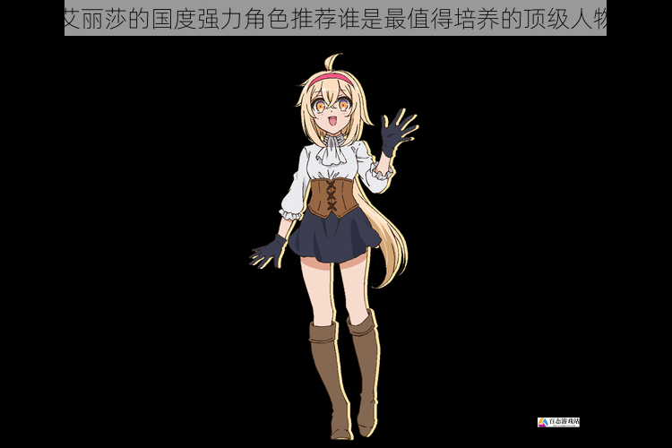 艾丽莎的国度强力角色推荐谁是最值得培养的顶级人物