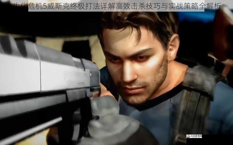 生化危机5威斯克终极打法详解高效击杀技巧与实战策略全解析